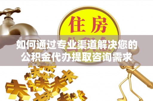 仁和如何通过专业渠道解决您的公积金代办提取咨询需求