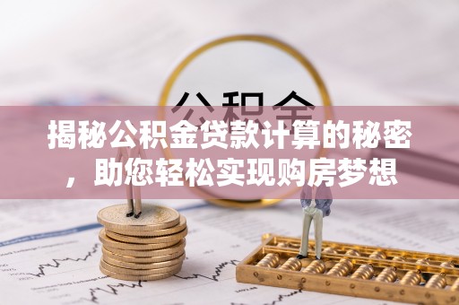 仁和揭秘公积金贷款计算的秘密，助您轻松实现购房梦想