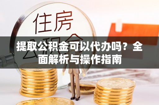 仁和提取公积金可以代办吗？全面解析与操作指南