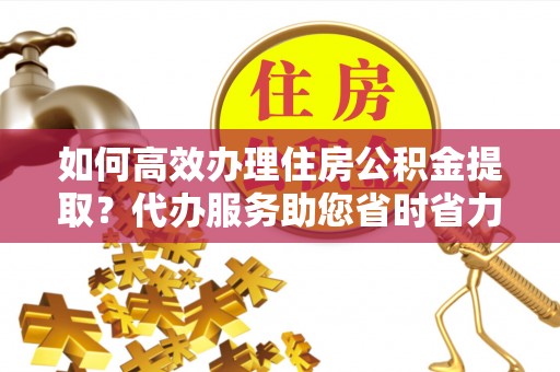 仁和如何高效办理住房公积金提取？代办服务助您省时省力