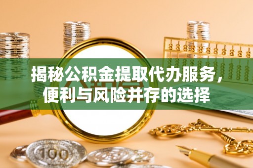 仁和揭秘公积金提取代办服务，便利与风险并存的选择