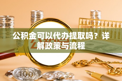 仁和公积金可以代办提取吗？详解政策与流程