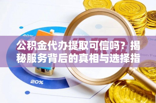 仁和公积金代办提取可信吗？揭秘服务背后的真相与选择指南