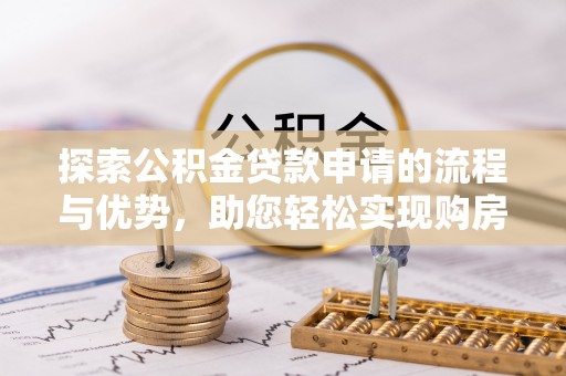 仁和探索公积金贷款申请的流程与优势，助您轻松实现购房梦想