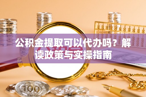 仁和公积金提取可以代办吗？解读政策与实操指南