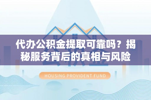 仁和代办公积金提取可靠吗？揭秘服务背后的真相与风险