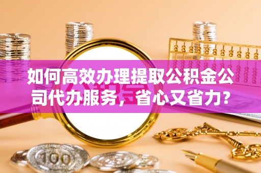 仁和如何高效办理提取公积金公司代办服务，省心又省力？