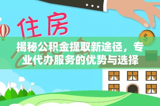 仁和揭秘公积金提取新途径，专业代办服务的优势与选择