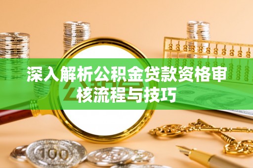 仁和深入解析公积金贷款资格审核流程与技巧