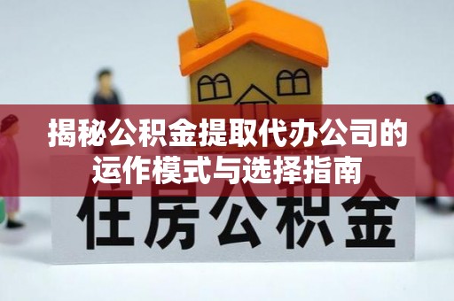 仁和揭秘公积金提取代办公司的运作模式与选择指南