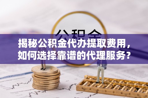 仁和揭秘公积金代办提取费用，如何选择靠谱的代理服务？