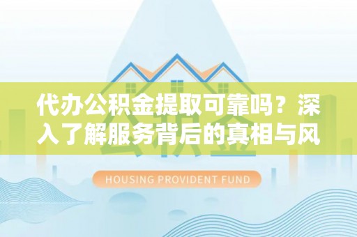 仁和代办公积金提取可靠吗？深入了解服务背后的真相与风险
