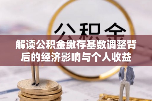 仁和解读公积金缴存基数调整背后的经济影响与个人收益