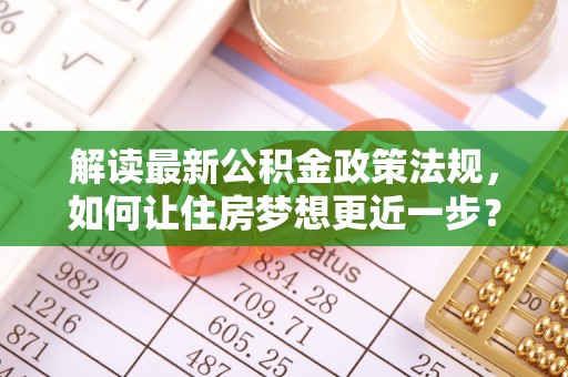 仁和解读最新公积金政策法规，如何让住房梦想更近一步？