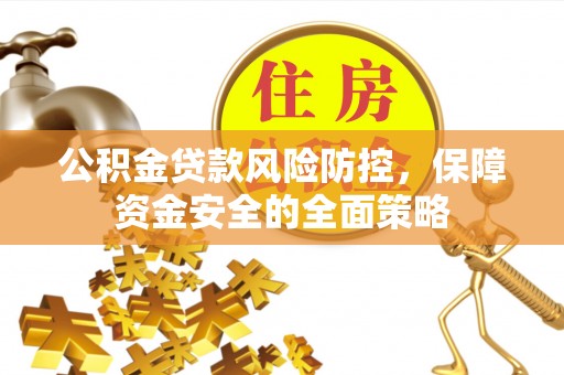 仁和公积金贷款风险防控，保障资金安全的全面策略