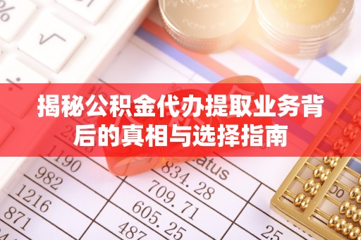 仁和揭秘公积金代办提取业务背后的真相与选择指南