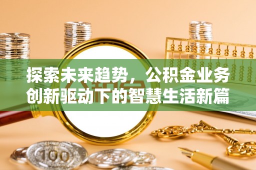 仁和探索未来趋势，公积金业务创新驱动下的智慧生活新篇章