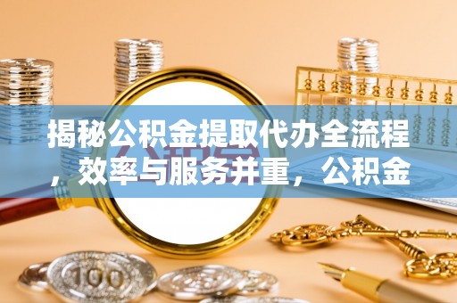 仁和揭秘公积金提取代办全流程，效率与服务并重，公积金提取代办要多久不再是难题