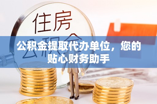 仁和公积金提取代办单位，您的贴心财务助手