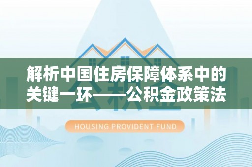 仁和解析中国住房保障体系中的关键一环——公积金政策法规的演变与影响
