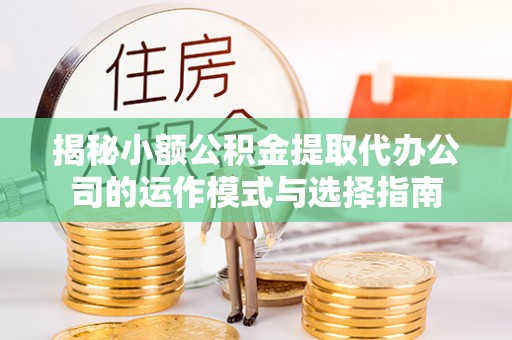 仁和揭秘小额公积金提取代办公司的运作模式与选择指南