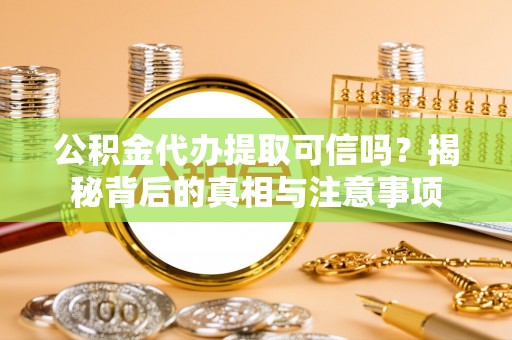 仁和公积金代办提取可信吗？揭秘背后的真相与注意事项