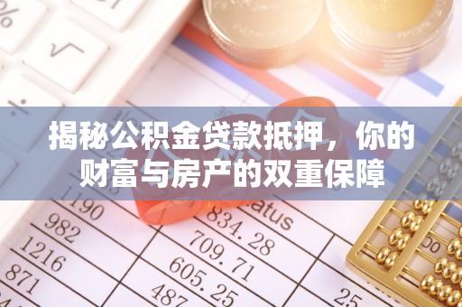 仁和揭秘公积金贷款抵押，你的财富与房产的双重保障