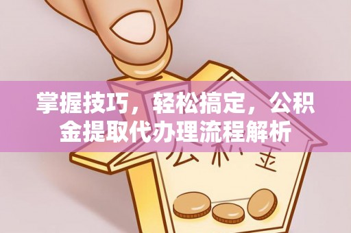 仁和掌握技巧，轻松搞定，公积金提取代办理流程解析
