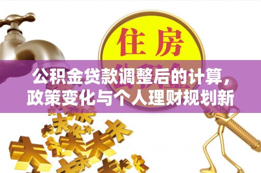 仁和公积金贷款调整后的计算，政策变化与个人理财规划新方向