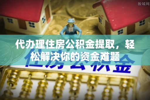 仁和代办理住房公积金提取，轻松解决你的资金难题