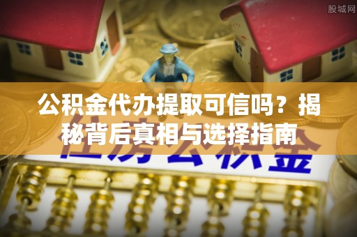 仁和公积金代办提取可信吗？揭秘背后真相与选择指南