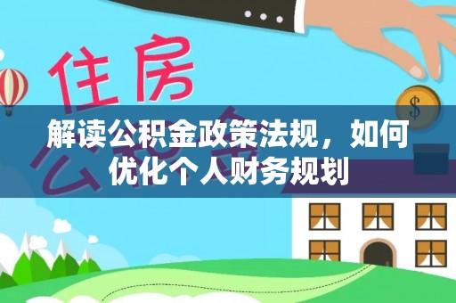 仁和解读公积金政策法规，如何优化个人财务规划