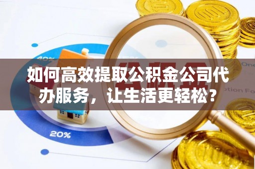 仁和如何高效提取公积金公司代办服务，让生活更轻松？