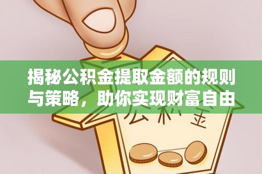 仁和揭秘公积金提取金额的规则与策略，助你实现财富自由