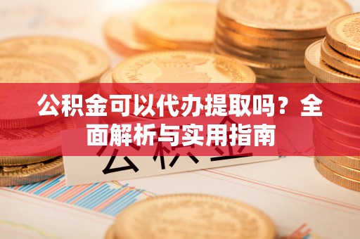 仁和公积金可以代办提取吗？全面解析与实用指南