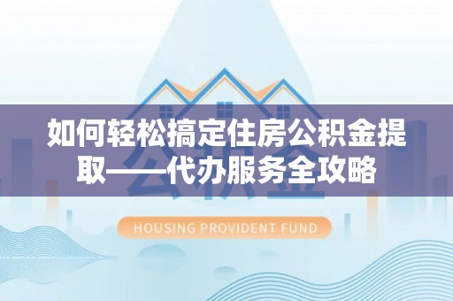 仁和如何轻松搞定住房公积金提取——代办服务全攻略