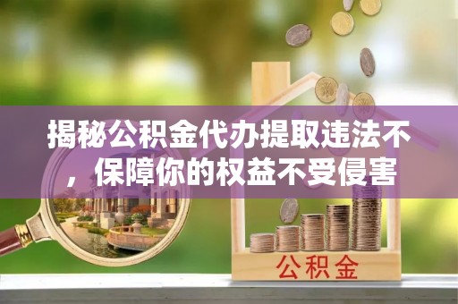 仁和揭秘公积金代办提取违法不，保障你的权益不受侵害