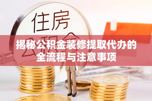 仁和揭秘公积金装修提取代办的全流程与注意事项