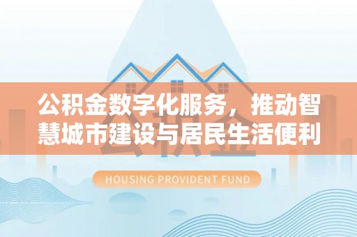 仁和公积金数字化服务，推动智慧城市建设与居民生活便利化