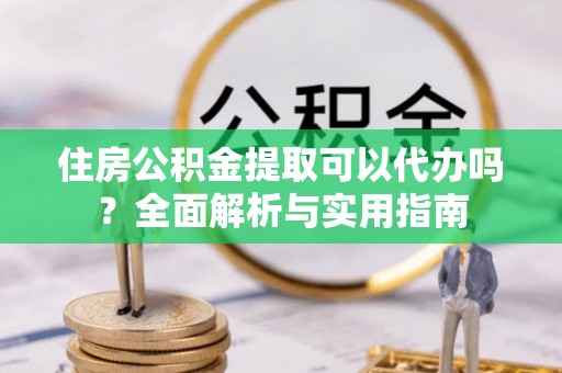 仁和住房公积金提取可以代办吗？全面解析与实用指南