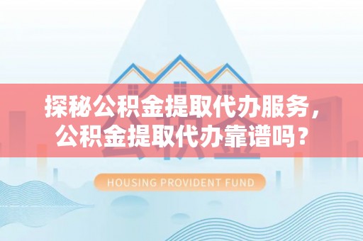 仁和探秘公积金提取代办服务，公积金提取代办靠谱吗？