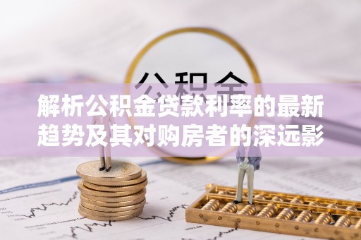 仁和解析公积金贷款利率的最新趋势及其对购房者的深远影响