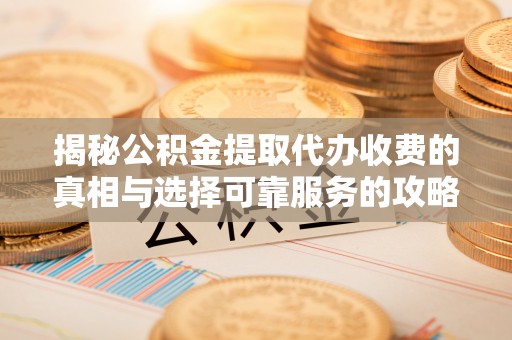 仁和揭秘公积金提取代办收费的真相与选择可靠服务的攻略