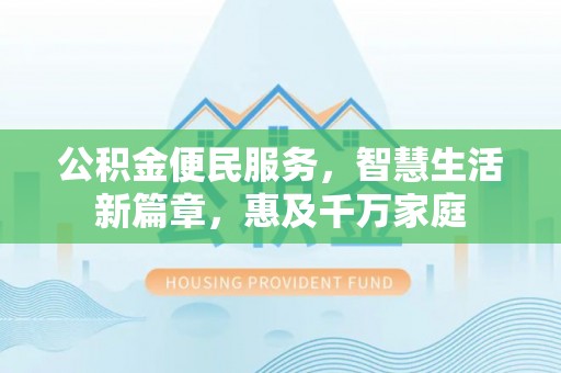 仁和公积金便民服务，智慧生活新篇章，惠及千万家庭
