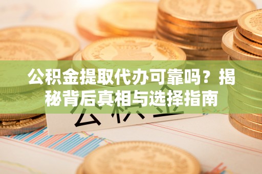 仁和公积金提取代办可靠吗？揭秘背后真相与选择指南