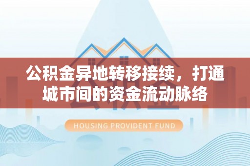 仁和公积金异地转移接续，打通城市间的资金流动脉络