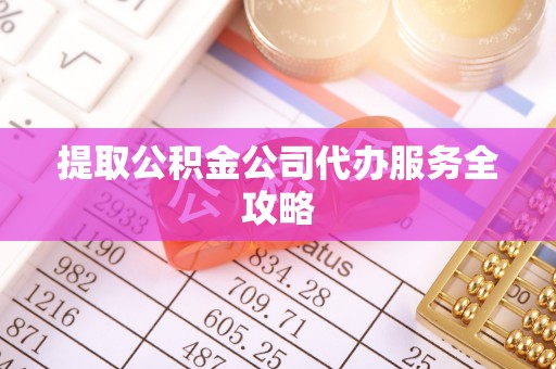 仁和提取公积金公司代办服务全攻略