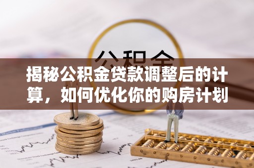 仁和揭秘公积金贷款调整后的计算，如何优化你的购房计划