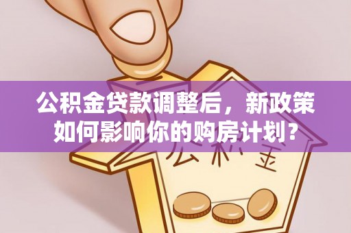 仁和公积金贷款调整后，新政策如何影响你的购房计划？