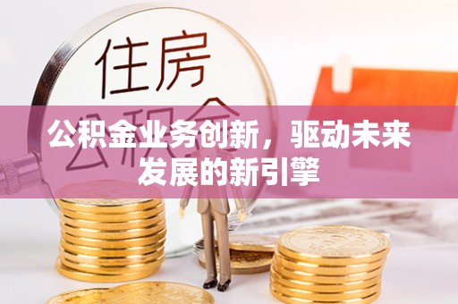 仁和公积金业务创新，驱动未来发展的新引擎
